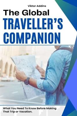 The Global Traveller's Companion: What You Need To Know Before Making That Trip or Vacation - Viktor Addins - cover