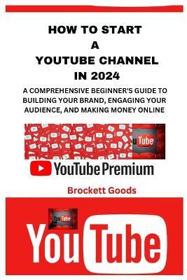 How to Start a Youtube Channel in 2024: A Comprehensive Beginner's Guide to Building Your Brand, Engaging Your Audience, and Making Money Online - Brockett Goods - cover