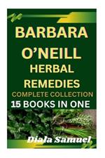 Barbara O'Neill Herbal Remedies Complete Collection: A Comprehensive Guide to Health and Healing for Wellness, Vitality, and Holistic Living