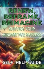 Renew Reframe Reimagine Shifting Your Mindset for Success