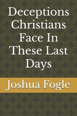 Deceptions Christians Face In These Last Days - Joshua a Fogle - cover