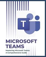 Mastering Microsoft Teams: A Comprehensive Guide