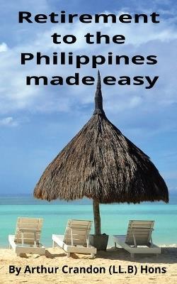 Retirement to the Philippines made easy: A Foreigner guide to peaceful living - Arthur Crandon - cover