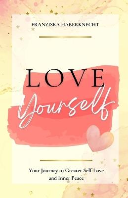 Love Yourself: Your Journey to More Self-Love and Inner Peace - Franziska Haberknecht - cover