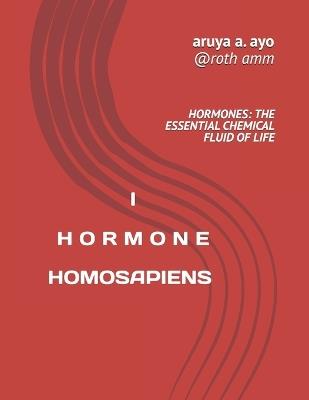 I Hormone Homosapien: HORMONE; The Essential Chemical Fluid Of Life - Roth Amm,Aruya A Ayo - cover