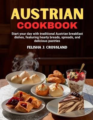 Austrian Cookbook: Start your day with traditional Austrian breakfast dishes, featuring hearty breads, spreads, and delicious pastries - Felisha J Crossland - cover