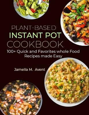 Plant-Based Instant Pot Cookbook: 100+ Quick and Favorites whole Food Recipes made Easy - Jamella M - cover