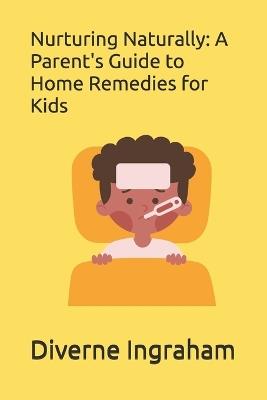 Nurturing Naturally: A Parent's Guide to Home Remedies for Kids - Lacher Abril S Ingraham,Diverne J Ingraham - cover