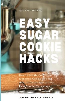 Easy Sugar Cookie Hacks: How to Create Your Own Signature Cookie Recipe that will be the Star of Your Next Special Occasion - Rachel Nave McCubbin - cover