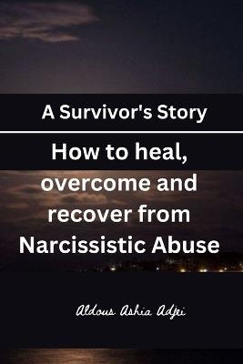 A Survivor's Story: How to heal, overcome and recover from Narcissistic Abuse - Aldous Ashia Adjei - cover