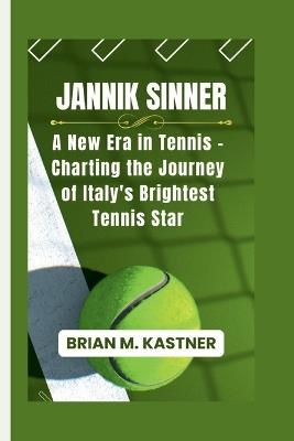 Jannik Sinner: A New Era in Tennis - Charting the Journey of Italy's Brightest Tennis Star - Brian M Kastner - cover