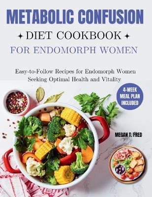 Metabolic Confusion Diet Cookbook for Endomorph Women: Easy-to-Follow Recipes for Endomorph Women Seeking Optimal Health and Vitality - Megan T Fred - cover