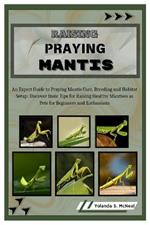 Raising Praying Mantis: An Expert Guide to Praying Mantis Care, Breeding and Habitat Setup: Discover Basic Tips for Raising Healthy Mantises as Pets for Beginners and Enthusiasts