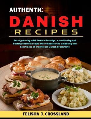 Authentic Danish Recipes: Start your day with Danish Porridge, a comforting and healthy oatmeal recipe that embodies the simplicity and heartiness of traditional Danish breakfasts - Felisha J Crossland - cover