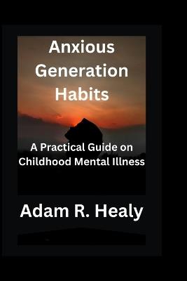 Anxious Generation Habits: A Practical Guide on Childhood Mental Illness - Adam R Healy - cover