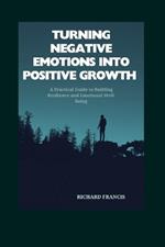 Turning Negative Emotions Into Positive Growth: A Practical Guide to Building Resilience and Emotional Well-Being