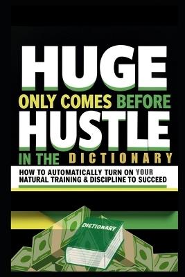 Huge Only Comes Before Hustle in the Dictionary: How to Automatically Turn on Your Natural Training & Discipline to Succeed - Brian Ernest Hayward - cover