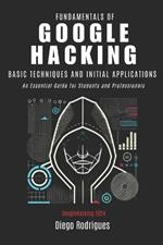 FUNDAMENTALS OF GOOGLE HACKING 2024 Edition: Basic Techniques and Initial Applications - An Essential Guide for Students and Professionals