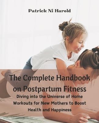 The Complete Handbook on Postpartum Fitness: Diving into the Universe of Home Workouts for New Mothers to Boost Health and Happiness - Patrick Ni Harold - cover