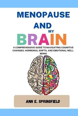 Menopause and My Brain: A Comprehensive Guide to Navigating Cognitive Changes, Hormonal Shifts, and Emotional Well-being - Ann E Springfield - cover