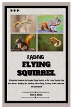 Raising Flying Squirrel: A Complete Handbook for Keeping Flying Squirrel as Pet: Learn Step-by-Step Pet Owners Breeding Tips, Feeding, Habitat Setup, Training, Health, Behavior and Enrichment