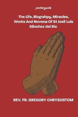 The Life, Biograhpy, Miracles, Works And Novena Of St Jos? Luis S?nchez del R?o: Pocket Guide - Fr Gregory Chrysostom - cover