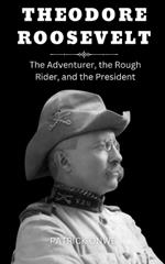 Theodore Roosevelt: The Adventurer, the Rough Rider, and the President