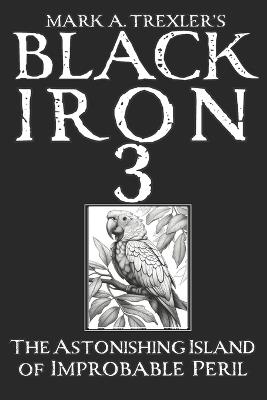 Black Iron 3 The Astonishing Island of Improbable Peril - Mark A Trexler - cover