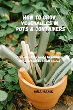 How To Grow Vegetables In Pots & Containers: Step-by-Step Guide to Growing Organic food in Small Spaces