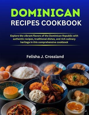 Dominican Recipes Cookbook: Explore the vibrant flavors of the Dominican Republic with authentic recipes, traditional dishes, and rich culinary heritage in this comprehensive cookbook - Felisha J Crossland - cover