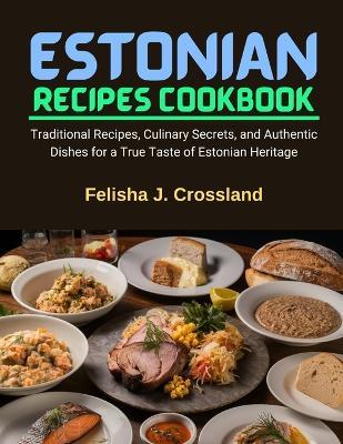 Estonian Recipes Cookbook: Traditional Recipes, Culinary Secrets, and Authentic Dishes for a True Taste of Estonian Heritage - Felisha J Crossland - cover