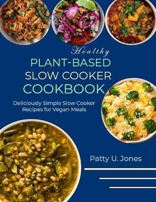 Healthy Plant-Based Slow Cooker Cookbook: Deliciously Simple Slow Cooker Recipes for Vegan Meals - Patty U Jones - cover