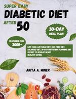 Super Easy Diabetic Diet After 50: Featuring over 2000+ Low-Carb, Low Sugar Diet, High fiber diet, Balanced diet, 30-days nutritious planning and Recipes to develop heart healthy eating.