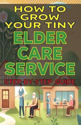 How to Grow Your Tiny Elder Care Service - Mba James Fulton - cover