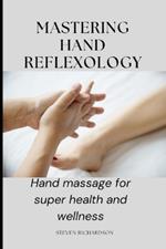 Mastering Hand Reflexology: Hand massage for super health and wellness