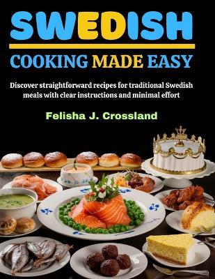 Swedish Cooking Made Easy: Discover straightforward recipes for traditional Swedish meals with clear instructions and minimal effort - Felisha J Crossland - cover