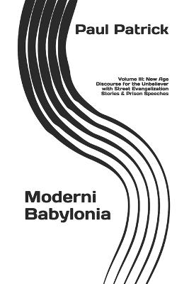 Moderni Babylonia: Volume III: New Age Discourse for the Unbeliever with Street Evangelization Stories and Prison Speeches - Paul Patrick - cover