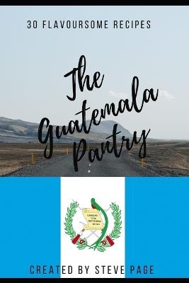 The Guatemala Pantry: 30 Flavoursome Recipe's - Steve Page - cover