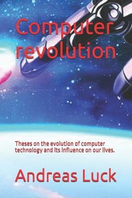 Computer revolution: Theses on the evolution of computer technology and its influence on our lives. - Andreas Luck - cover