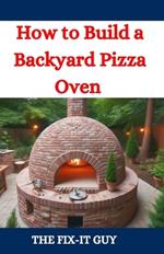 How to Build a Backyard Pizza Oven: Step-by-Step Guide to Constructing Wood-Fired Ovens for Perfect Homemade Pizza