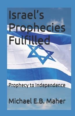 Israel's Prophecies Fulfilled: Prophecy to Independence - Michael E B Maher - cover