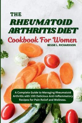 The Rheumatoid Arthritis Diet Cookbook for Women: A Complete Guide to Managing Rheumatoid Arthritis with 100 Delicious Anti-Inflammatory Recipes for Pain Relief and Wellness. - Bessie L Richardson - cover