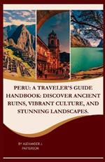 Peru: A Traveler's Guide Handbook: Discover Ancient Ruins, Vibrant Culture, and Stunning Landscapes.