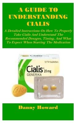 A Guide to Understanding Cialis: A Detailed Instructions On How To Properly Take Cialis And Understand The Recommended Dosages, Timing, And What To Expect When Starting The Medication - Danny Howard - cover