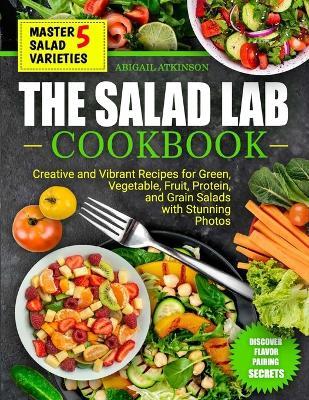 The Salad Lab Cookbook: CREATIVE AND VIBRANT RECIPES for GREEN, VEGETABLE, FRUIT, PROTEIN, and GRAIN SALADS with Stunning Photos - Abigail Atkinson - cover