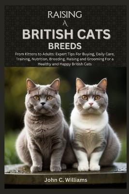 Raising a British Cats Breeds: From Kittens to Adults: Expert Tips For Buying, Daily Care, Training, Nutrition, Breeding, Raising and Grooming For a Healthy and Happy British Cats - John C Williams - cover