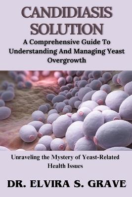 Candidiasis Solution: A Comprehensive Guide To Understanding And Managing Yeast Overgrowth - Elvira S Graves - cover