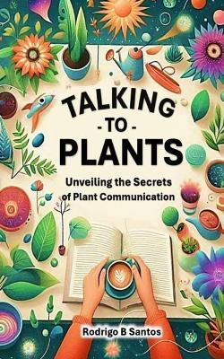 Talking to Plants: Uncovering the Secrets of Plants Communication - Rodrigo B Santos - cover