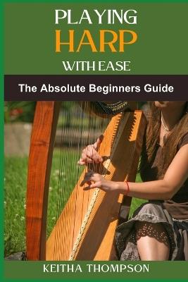 Playing Harp with Ease: A Beginner's Guide To Mastering Techniques, Chords, And Songs With Simple Tips And Proven Methods - Keitha Thompson - cover