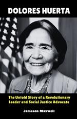 Dolores Huerta: The Untold Story of a Revolutionary Leader and Social Justice Advocate